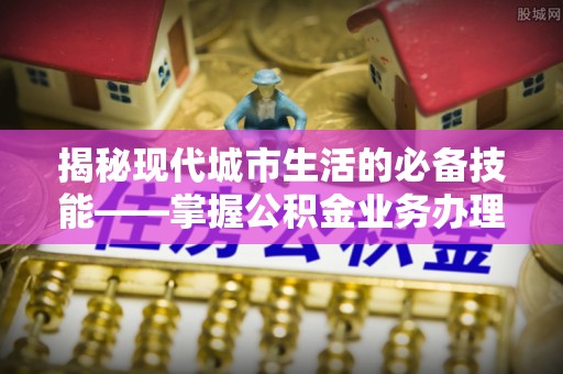 东河揭秘现代城市生活的必备技能——掌握公积金业务办理流程