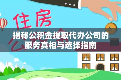 东河揭秘公积金提取代办公司的服务真相与选择指南