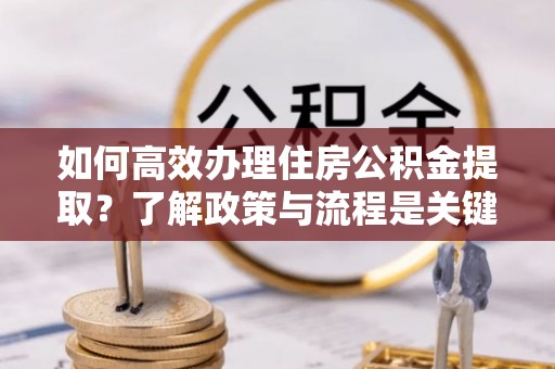 东河如何高效办理住房公积金提取？了解政策与流程是关键