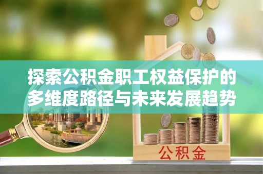 东河探索公积金职工权益保护的多维度路径与未来发展趋势