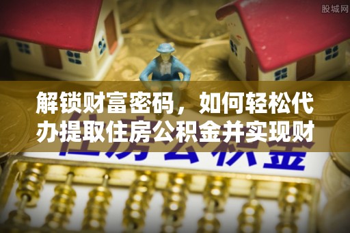 东河解锁财富密码，如何轻松代办提取住房公积金并实现财务自由
