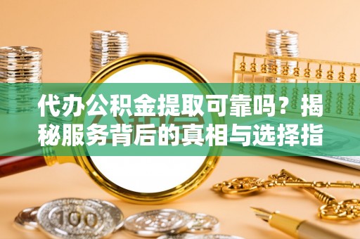 东河代办公积金提取可靠吗？揭秘服务背后的真相与选择指南
