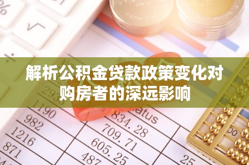 东河解析公积金贷款政策变化对购房者的深远影响