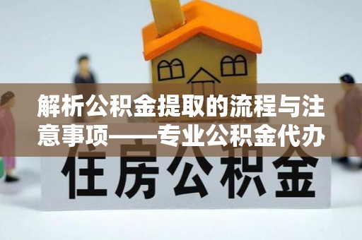 东河解析公积金提取的流程与注意事项——专业公积金代办提取咨询服务