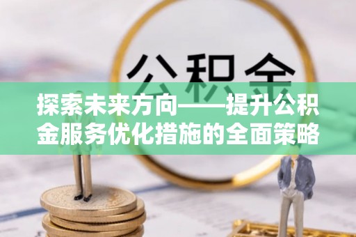 东河探索未来方向——提升公积金服务优化措施的全面策略