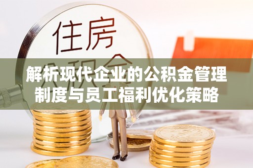 东河解析现代企业的公积金管理制度与员工福利优化策略