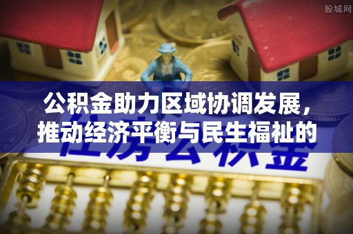 东河公积金助力区域协调发展，推动经济平衡与民生福祉的双赢之道