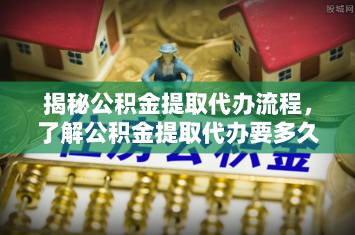 东河揭秘公积金提取代办流程，了解公积金提取代办要多久不再迷茫