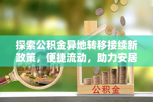 东河探索公积金异地转移接续新政策，便捷流动，助力安居梦想