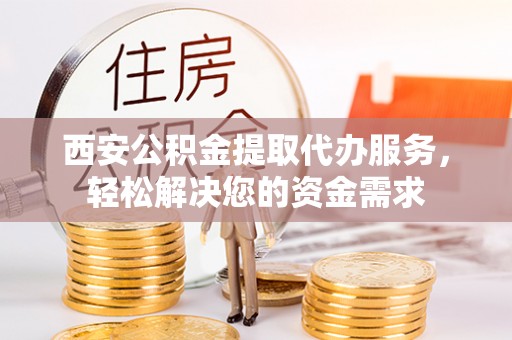东河西安公积金提取代办服务，轻松解决您的资金需求