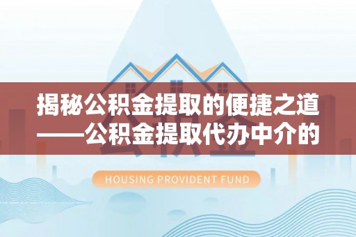 东河揭秘公积金提取的便捷之道——公积金提取代办中介的专业服务
