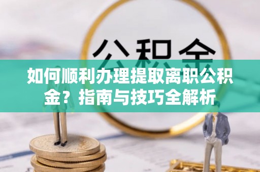 东河如何顺利办理提取离职公积金？指南与技巧全解析