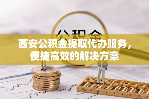 东河西安公积金提取代办服务，便捷高效的解决方案