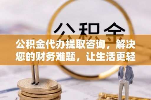 东河公积金代办提取咨询，解决您的财务难题，让生活更轻松
