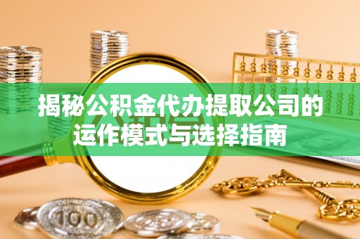 东河揭秘公积金代办提取公司的运作模式与选择指南
