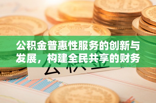 东河公积金普惠性服务的创新与发展，构建全民共享的财务未来