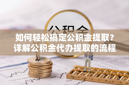 东河如何轻松搞定公积金提取？详解公积金代办提取的流程与优势