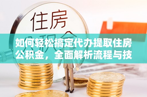 东河如何轻松搞定代办提取住房公积金，全面解析流程与技巧
