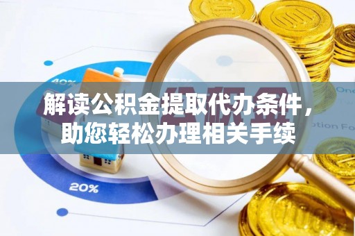 东河解读公积金提取代办条件，助您轻松办理相关手续