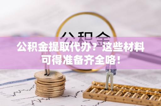 东河公积金提取代办？这些材料可得准备齐全咯！