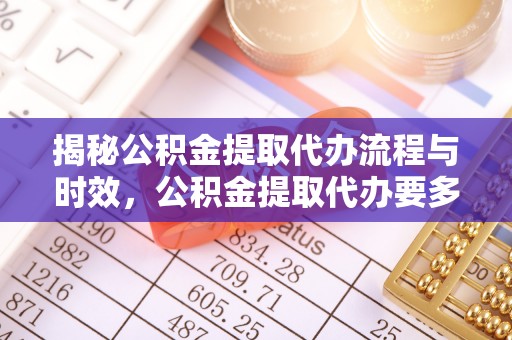 东河揭秘公积金提取代办流程与时效，公积金提取代办要多久不再神秘