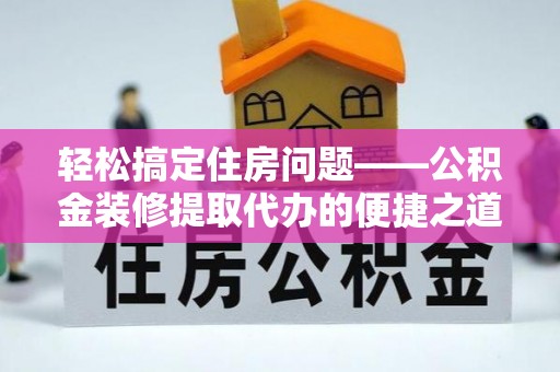 东河轻松搞定住房问题——公积金装修提取代办的便捷之道