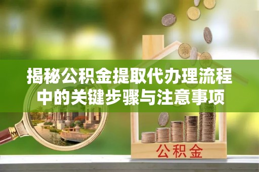 东河揭秘公积金提取代办理流程中的关键步骤与注意事项