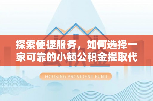 东河探索便捷服务，如何选择一家可靠的小额公积金提取代办公司