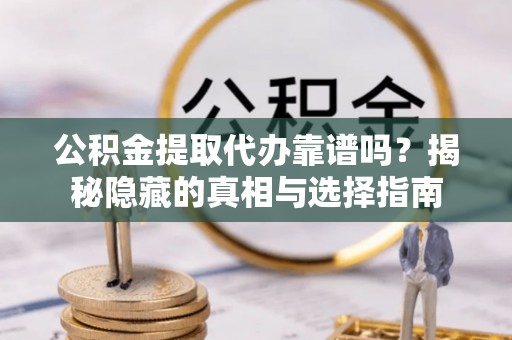东河公积金提取代办靠谱吗？揭秘隐藏的真相与选择指南