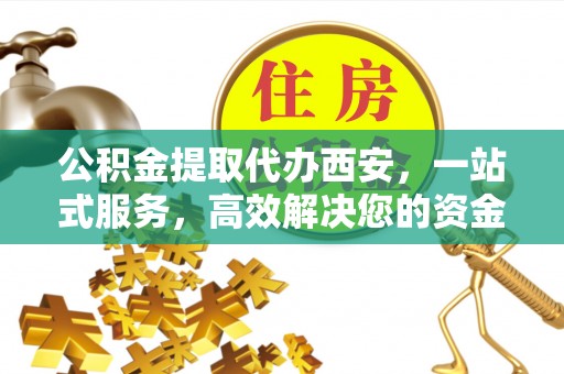 东河公积金提取代办西安，一站式服务，高效解决您的资金需求