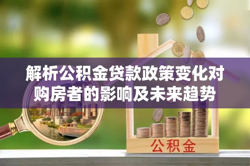 东河解析公积金贷款政策变化对购房者的影响及未来趋势