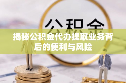 东河揭秘公积金代办提取业务背后的便利与风险