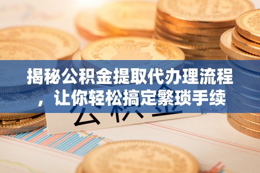 东河揭秘公积金提取代办理流程，让你轻松搞定繁琐手续