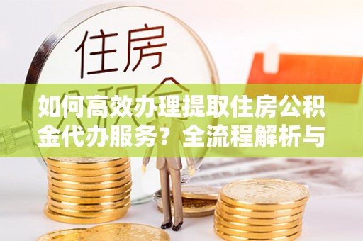 东河如何高效办理提取住房公积金代办服务？全流程解析与技巧分享