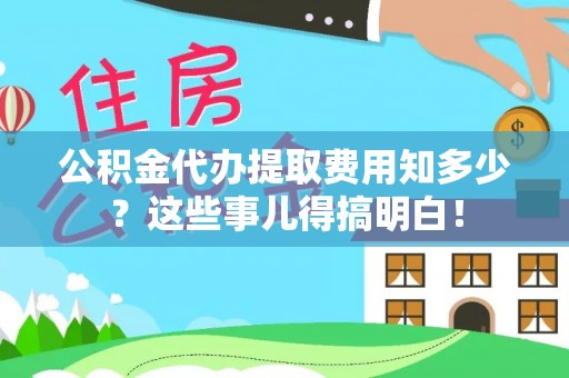 东河公积金代办提取费用知多少？这些事儿得搞明白！