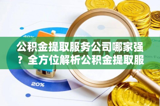 东河公积金提取服务公司哪家强？全方位解析公积金提取服务公司的那些事儿