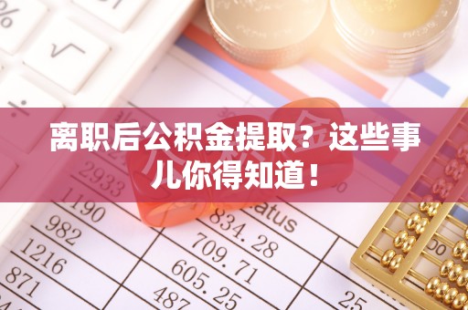 东河离职后公积金提取？这些事儿你得知道！