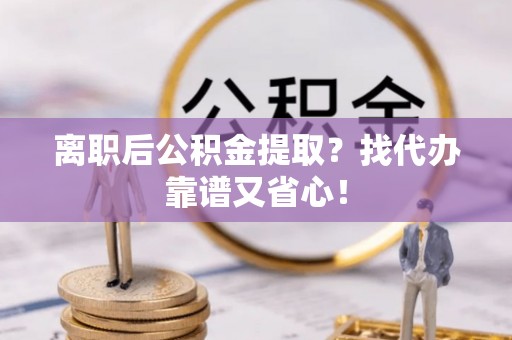 东河离职后公积金提取？找代办靠谱又省心！