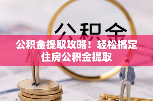 东河公积金提取攻略！轻松搞定住房公积金提取