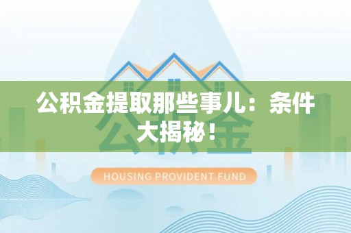 东河公积金提取那些事儿：条件大揭秘！