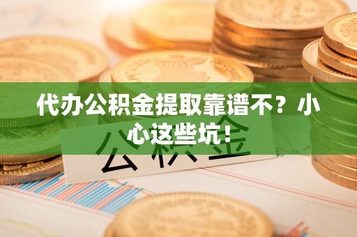 东河代办公积金提取靠谱不？小心这些坑！