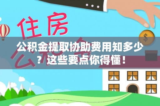 东河公积金提取协助费用知多少？这些要点你得懂！