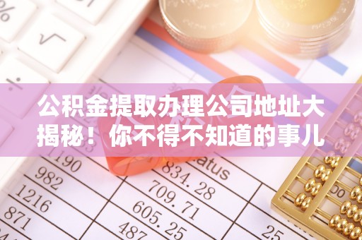 东河公积金提取办理公司地址大揭秘！你不得不知道的事儿