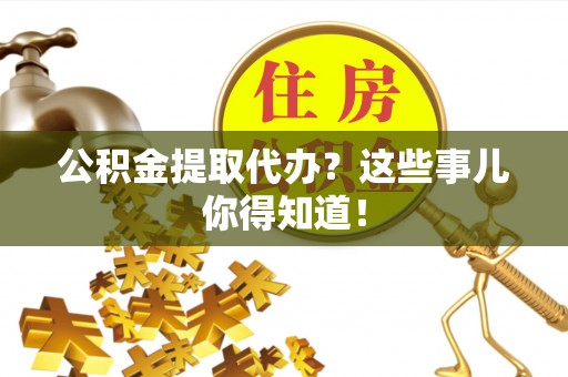 东河公积金提取代办？这些事儿你得知道！