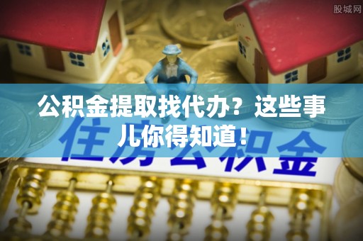 东河公积金提取找代办？这些事儿你得知道！