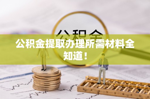 东河公积金提取办理所需材料全知道！