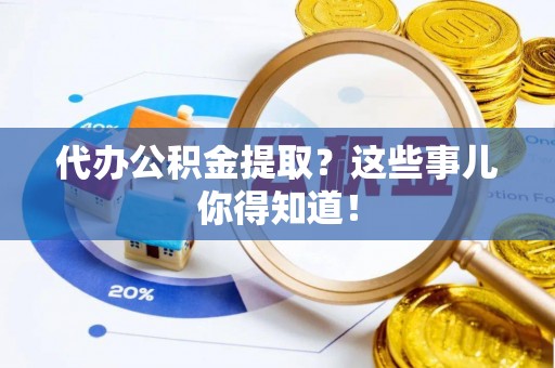 东河代办公积金提取？这些事儿你得知道！
