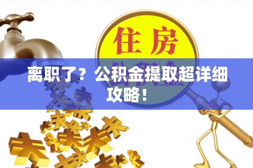 东河离职了？公积金提取超详细攻略！