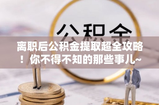 东河离职后公积金提取超全攻略！你不得不知的那些事儿~