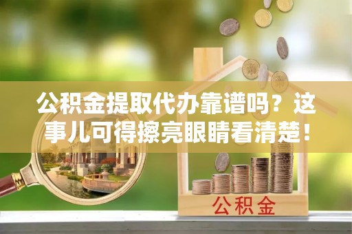 东河公积金提取代办靠谱吗？这事儿可得擦亮眼睛看清楚！